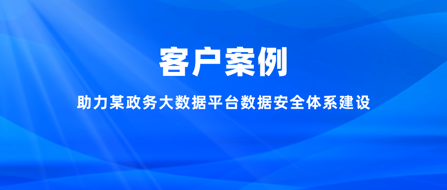 案例丨助力某政務(wù)大數(shù)據(jù)平臺(tái)數(shù)據(jù)安全體系建設(shè)，充分釋放數(shù)字能效